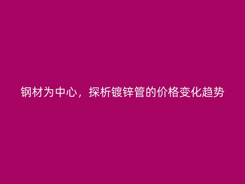 鋼材為中心，探析鍍鋅管的價(jià)格變化趨勢(shì)