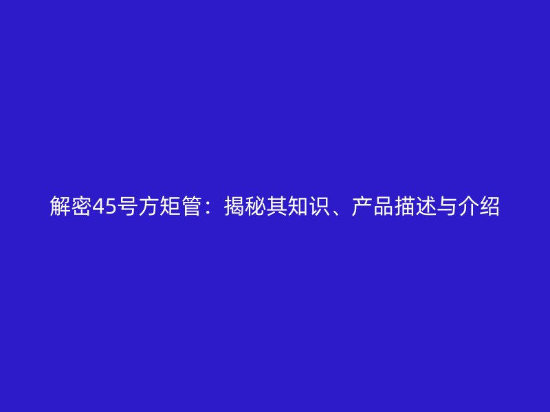 解密45號(hào)方矩管：揭秘其知識(shí)、產(chǎn)品描述與介紹