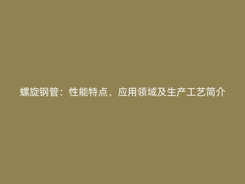 螺旋鋼管：性能特點(diǎn)、應(yīng)用領(lǐng)域及生產(chǎn)工藝簡介