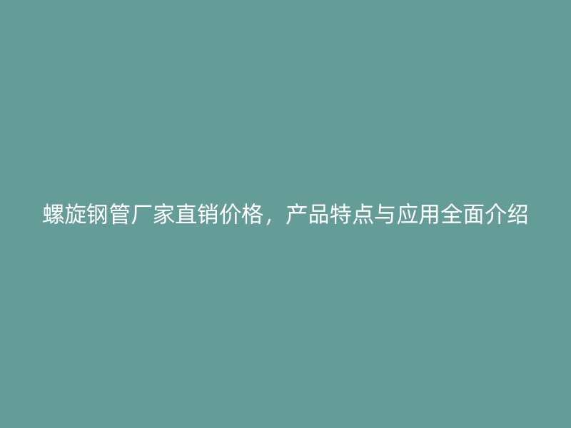 螺旋鋼管廠家直銷價格，產(chǎn)品特點與應(yīng)用全面介紹