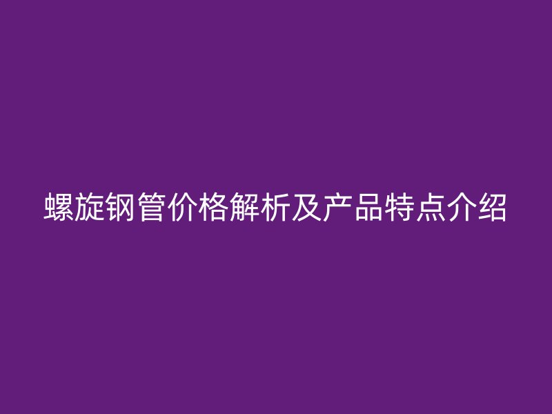 螺旋鋼管價格解析及產(chǎn)品特點介紹