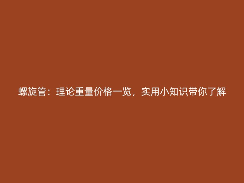螺旋管：理論重量?jī)r(jià)格一覽，實(shí)用小知識(shí)帶你了解