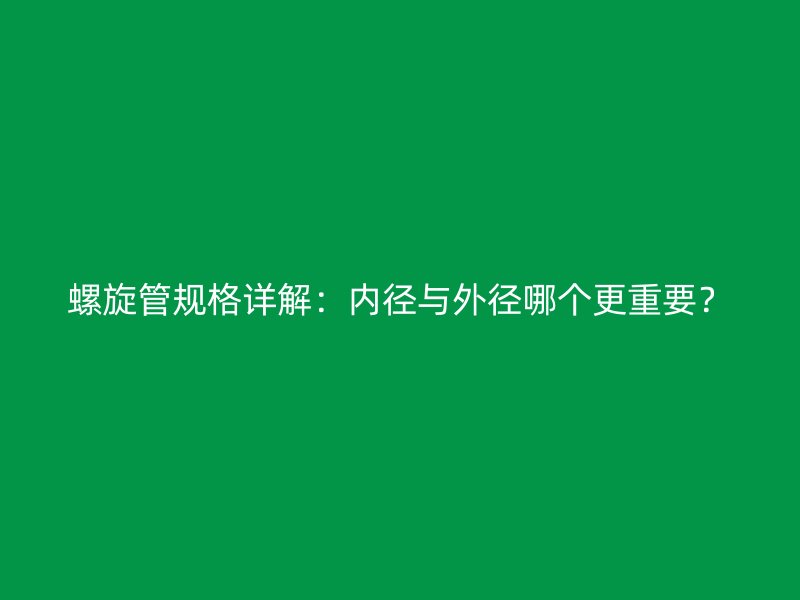 螺旋管規(guī)格詳解：內(nèi)徑與外徑哪個(gè)更重要？
