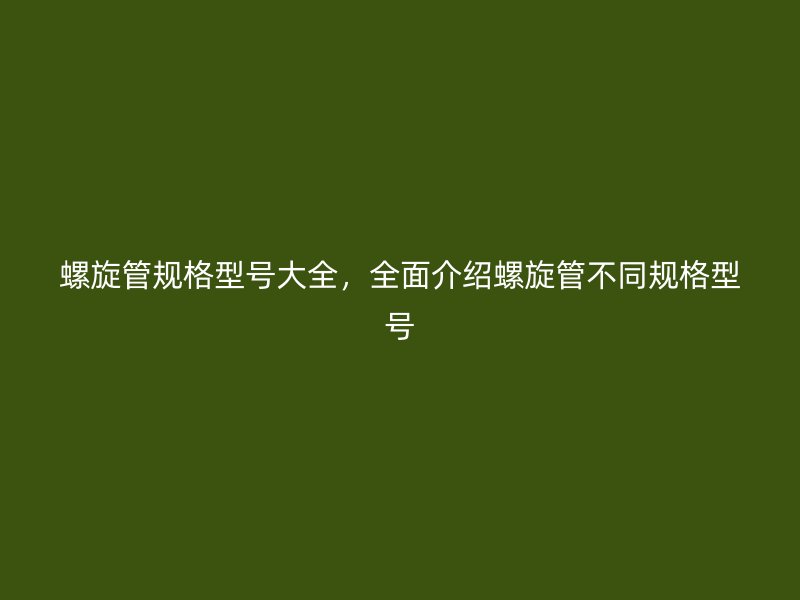 螺旋管規(guī)格型號大全，全面介紹螺旋管不同規(guī)格型號