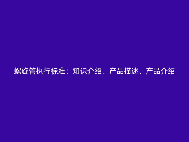 螺旋管執(zhí)行標準：知識介紹、產(chǎn)品描述、產(chǎn)品介紹