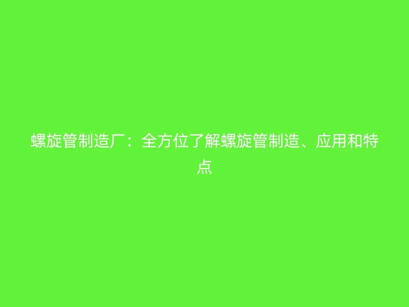 螺旋管制造廠：全方位了解螺旋管制造、應用和特點