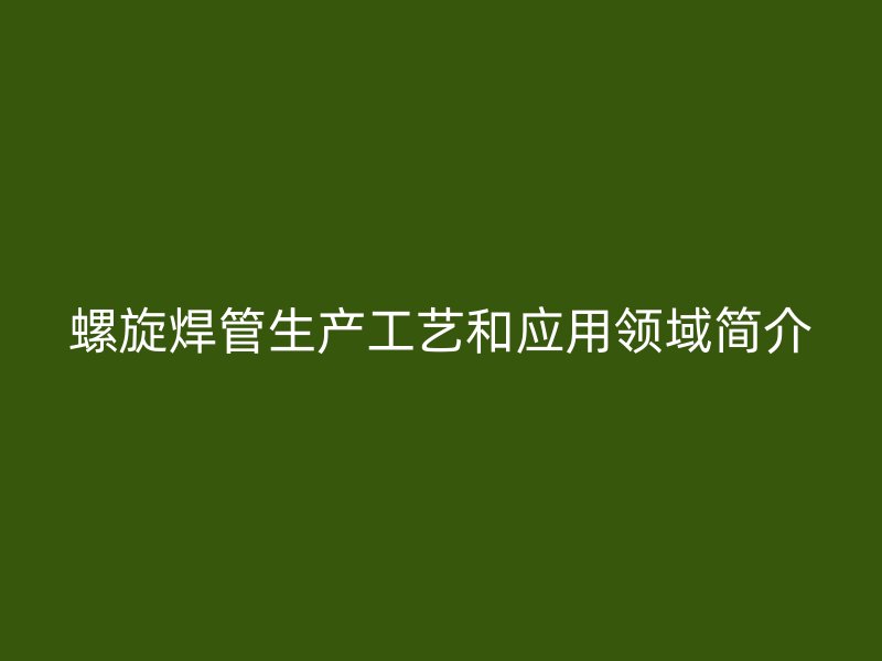 螺旋焊管生產(chǎn)工藝和應用領域簡介