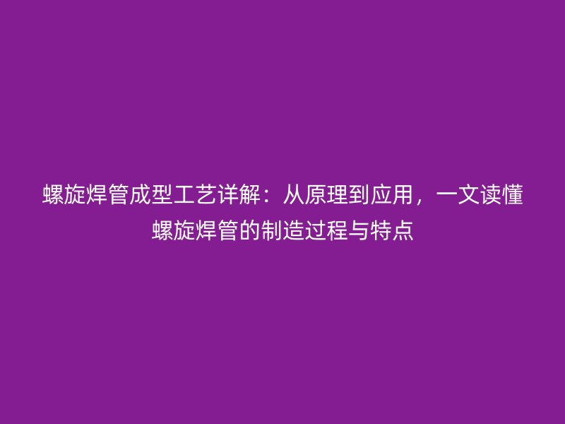 螺旋焊管成型工藝詳解：從原理到應(yīng)用，一文讀懂螺旋焊管的制造過程與特點(diǎn)