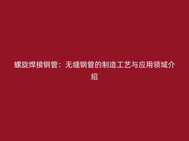 螺旋焊接鋼管：無縫鋼管的制造工藝與應(yīng)用領(lǐng)域介紹