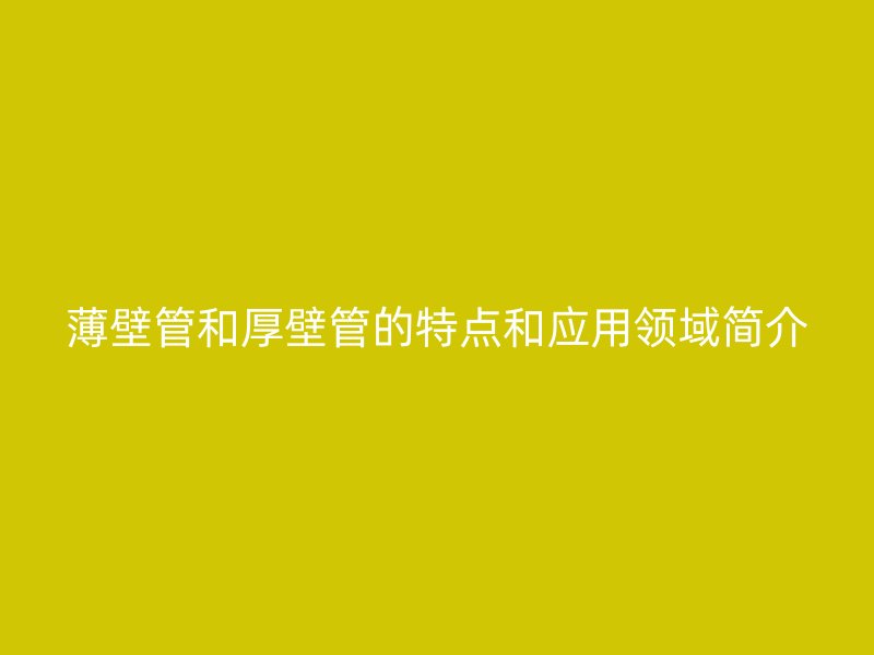 薄壁管和厚壁管的特點(diǎn)和應(yīng)用領(lǐng)域簡(jiǎn)介
