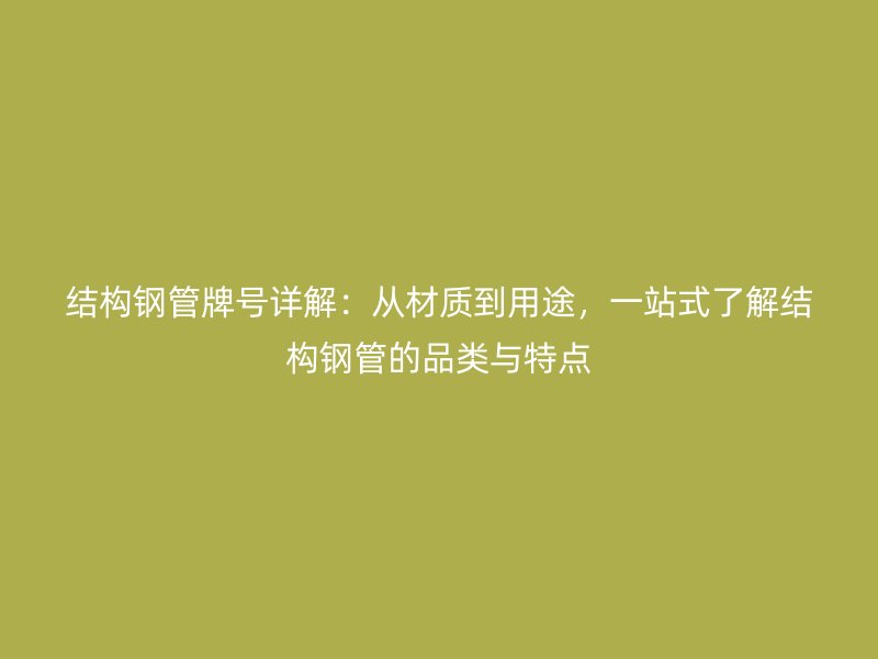 結(jié)構(gòu)鋼管牌號(hào)詳解：從材質(zhì)到用途，一站式了解結(jié)構(gòu)鋼管的品類與特點(diǎn)