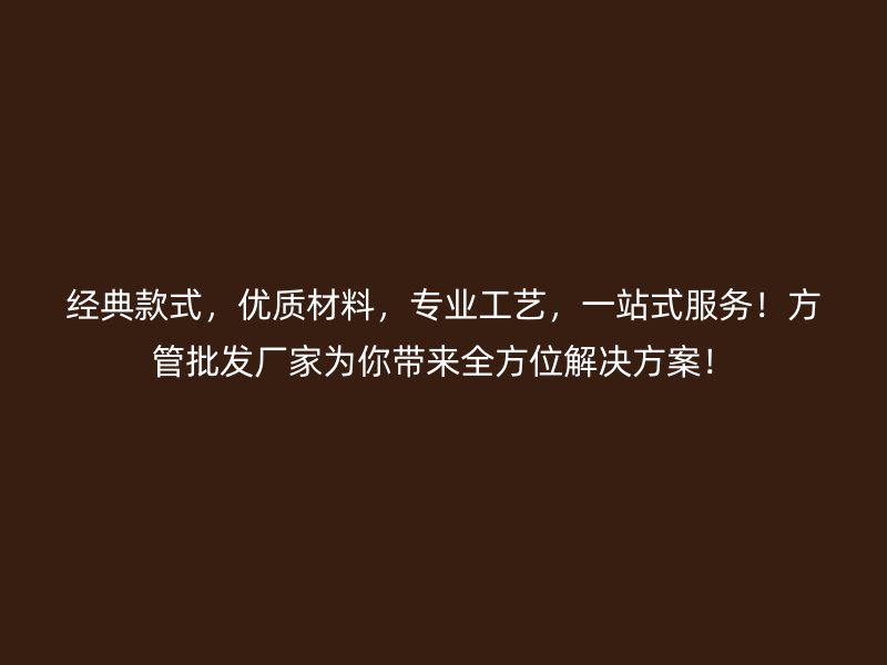 經(jīng)典款式，優(yōu)質(zhì)材料，專業(yè)工藝，一站式服務(wù)！方管批發(fā)廠家為你帶來全方位解決方案！