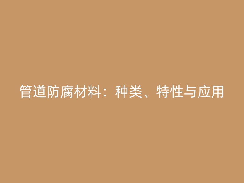 管道防腐材料：種類、特性與應(yīng)用