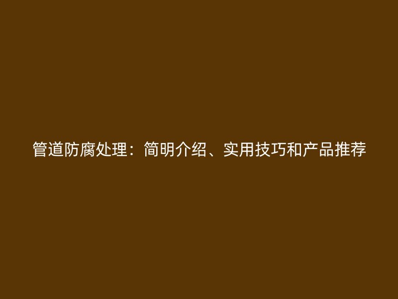 管道防腐處理：簡明介紹、實用技巧和產品推薦