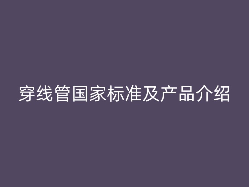穿線管國家標準及產(chǎn)品介紹