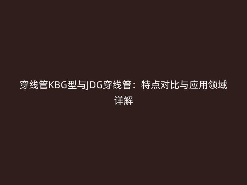 穿線管KBG型與JDG穿線管：特點對比與應(yīng)用領(lǐng)域詳解