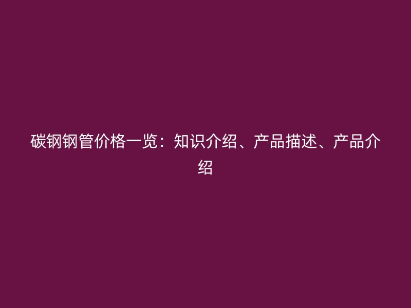碳鋼鋼管價(jià)格一覽：知識介紹、產(chǎn)品描述、產(chǎn)品介紹