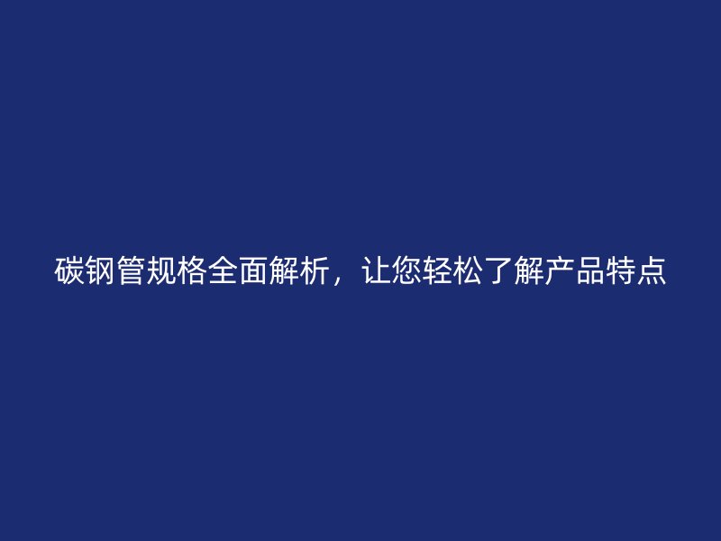 碳鋼管規(guī)格全面解析，讓您輕松了解產(chǎn)品特點