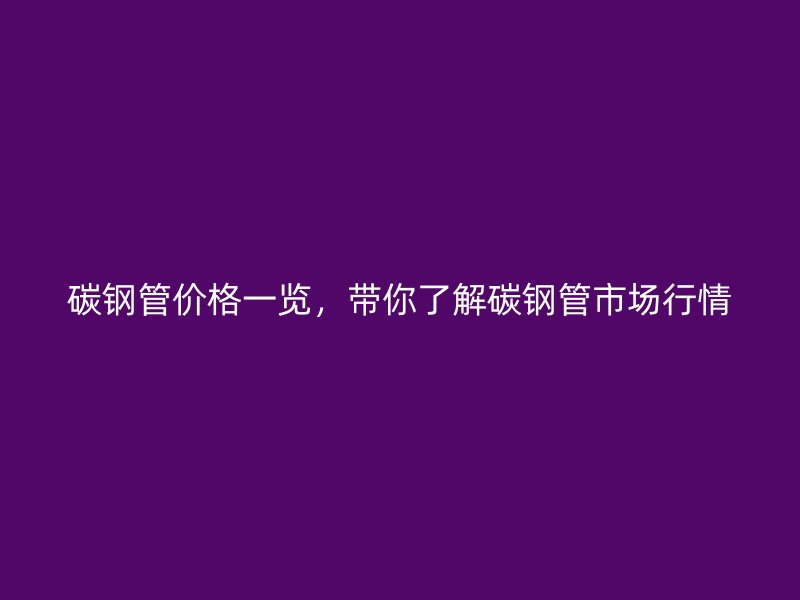 碳鋼管價格一覽，帶你了解碳鋼管市場行情