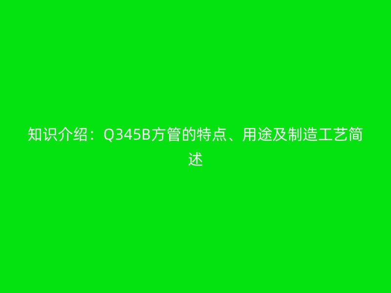 知識介紹：Q345B方管的特點、用途及制造工藝簡述