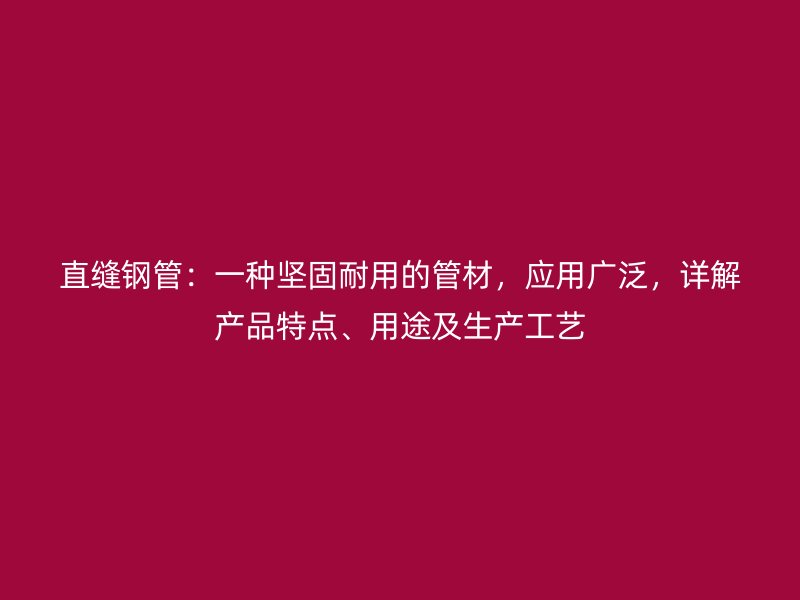 直縫鋼管：一種堅固耐用的管材，應用廣泛，詳解產(chǎn)品特點、用途及生產(chǎn)工藝