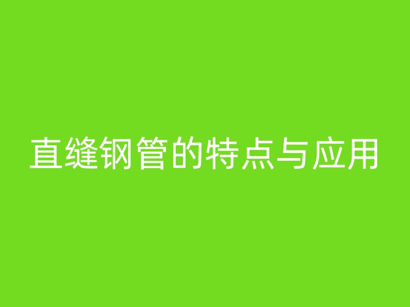 直縫鋼管的特點與應(yīng)用