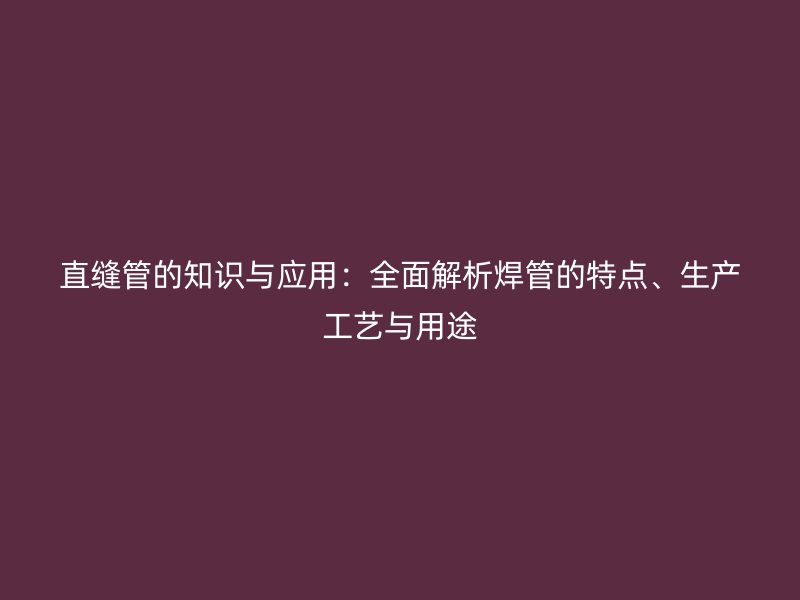 直縫管的知識與應用：全面解析焊管的特點、生產(chǎn)工藝與用途