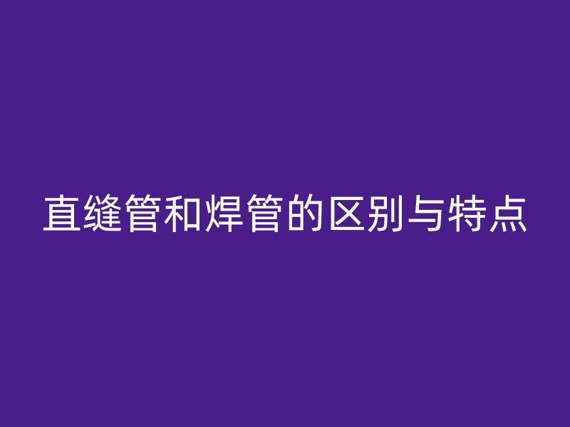 直縫管和焊管的區(qū)別與特點(diǎn)