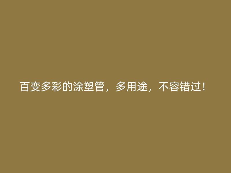 百變多彩的涂塑管，多用途，不容錯(cuò)過！