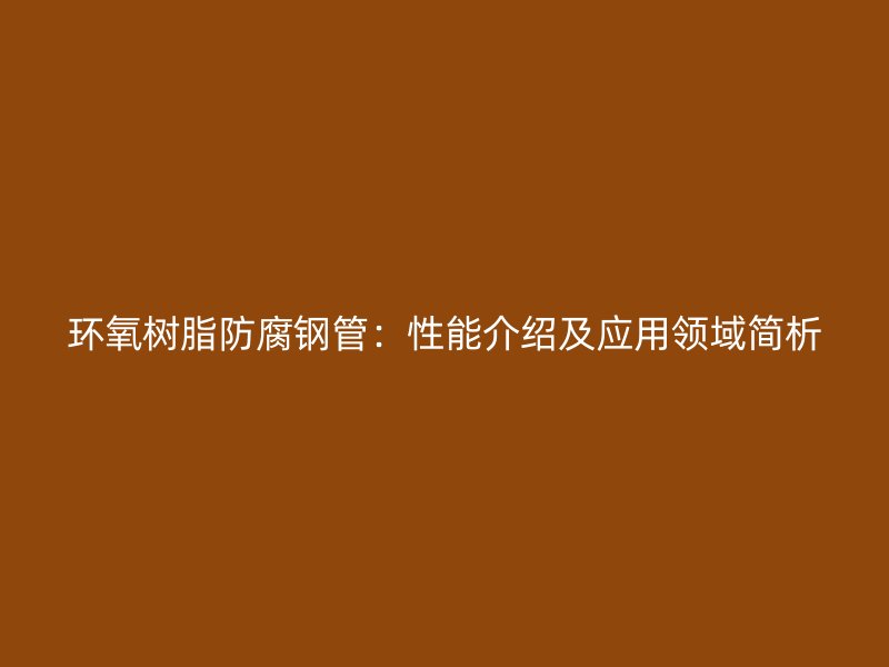 環(huán)氧樹脂防腐鋼管：性能介紹及應(yīng)用領(lǐng)域簡析