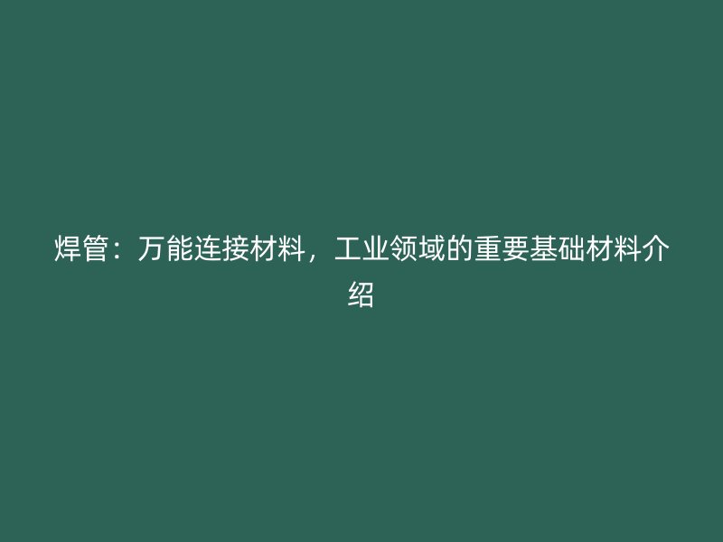 焊管：萬能連接材料，工業(yè)領(lǐng)域的重要基礎(chǔ)材料介紹