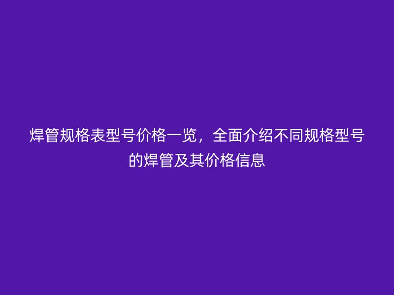 焊管規(guī)格表型號價格一覽，全面介紹不同規(guī)格型號的焊管及其價格信息