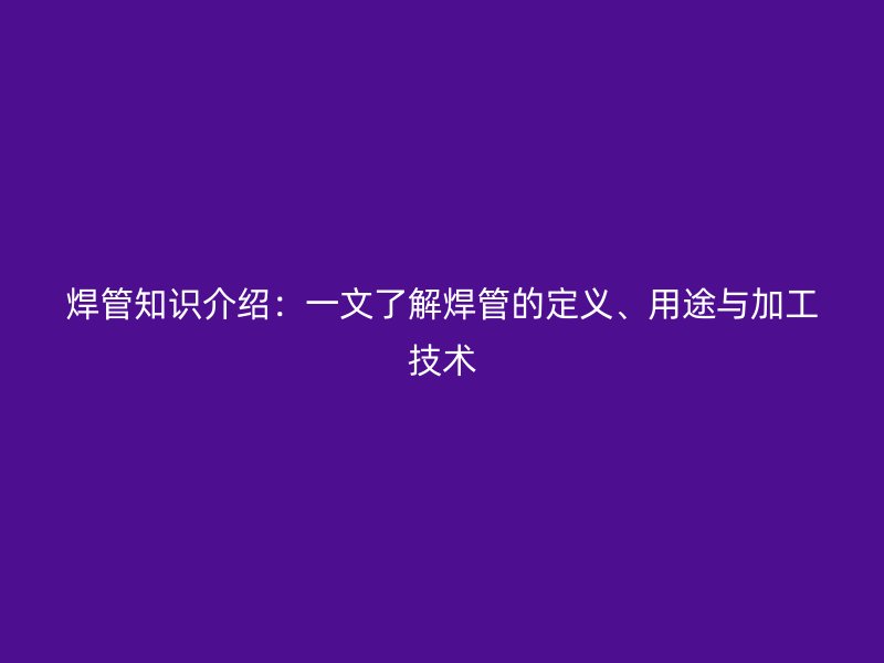 焊管知識(shí)介紹：一文了解焊管的定義、用途與加工技術(shù)