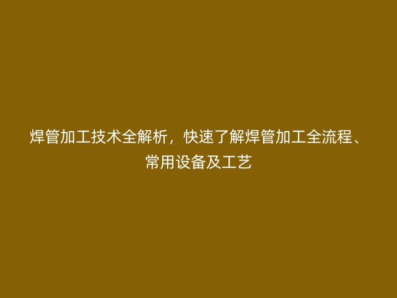 焊管加工技術(shù)全解析，快速了解焊管加工全流程、常用設(shè)備及工藝
