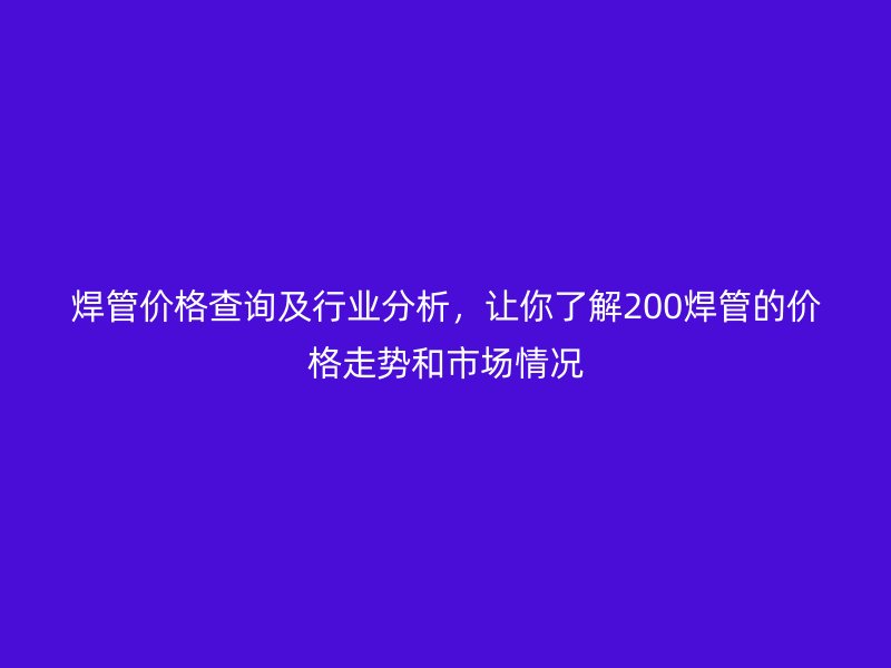焊管價格查詢及行業(yè)分析，讓你了解200焊管的價格走勢和市場情況