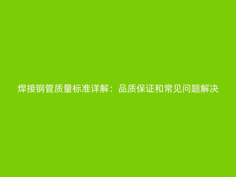 焊接鋼管質(zhì)量標準詳解：品質(zhì)保證和常見問題解決