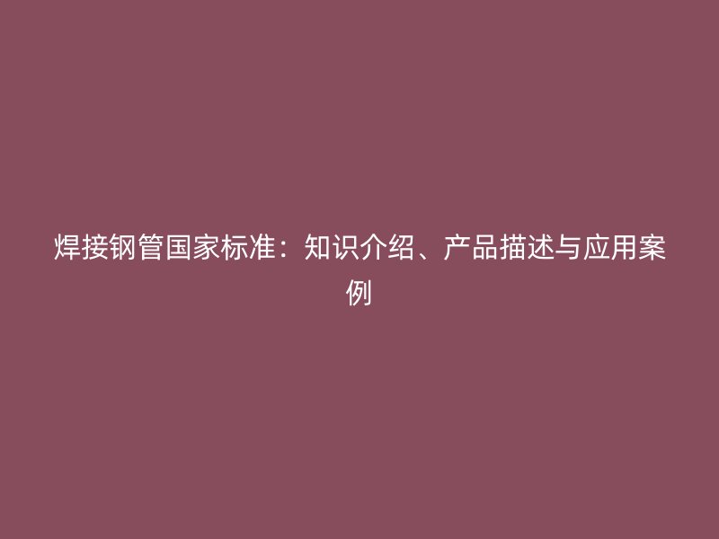 焊接鋼管國(guó)家標(biāo)準(zhǔn)：知識(shí)介紹、產(chǎn)品描述與應(yīng)用案例