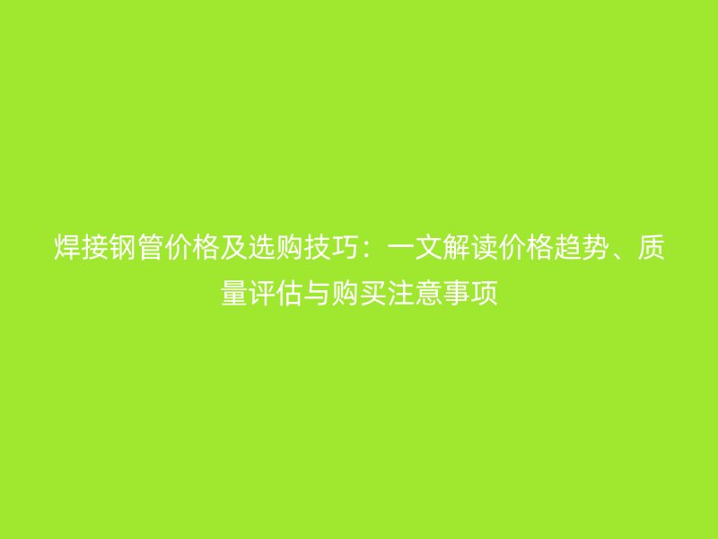 焊接鋼管價格及選購技巧：一文解讀價格趨勢、質(zhì)量評估與購買注意事項