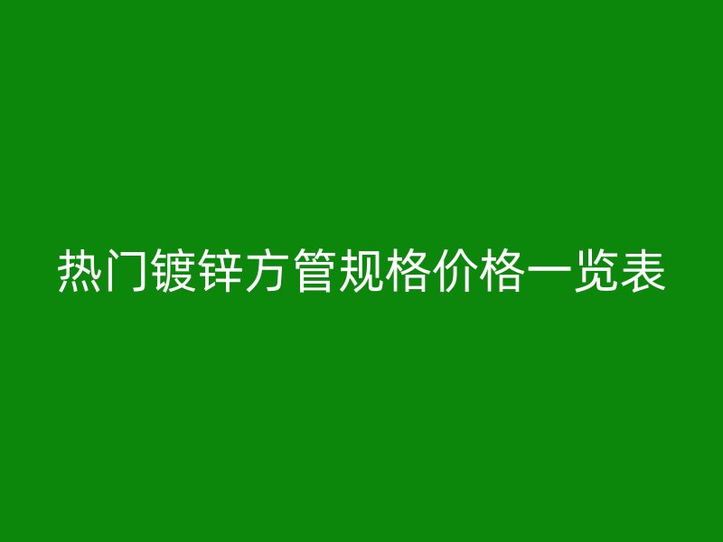 熱門(mén)鍍鋅方管規(guī)格價(jià)格一覽表