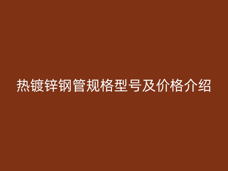 熱鍍鋅鋼管規(guī)格型號(hào)及價(jià)格介紹