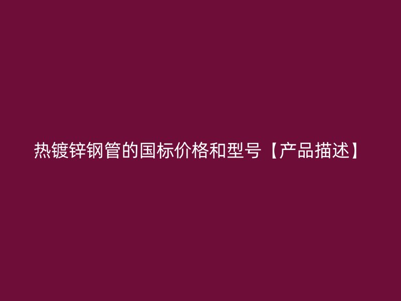 熱鍍鋅鋼管的國標價格和型號【產(chǎn)品描述】