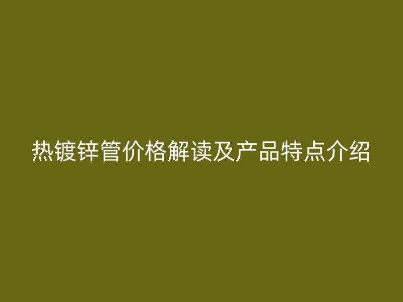 熱鍍鋅管價(jià)格解讀及產(chǎn)品特點(diǎn)介紹