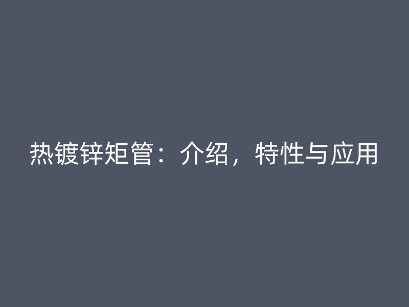 熱鍍鋅矩管：介紹，特性與應(yīng)用