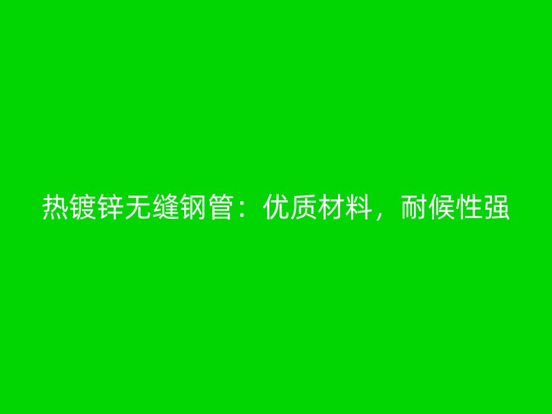 熱鍍鋅無縫鋼管：優(yōu)質(zhì)材料，耐候性強(qiáng)