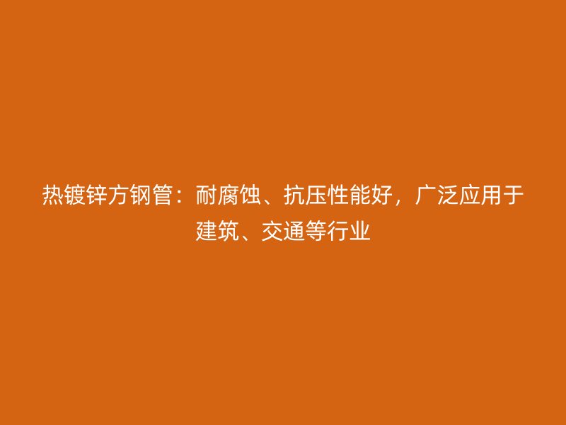 熱鍍鋅方鋼管：耐腐蝕、抗壓性能好，廣泛應(yīng)用于建筑、交通等行業(yè)