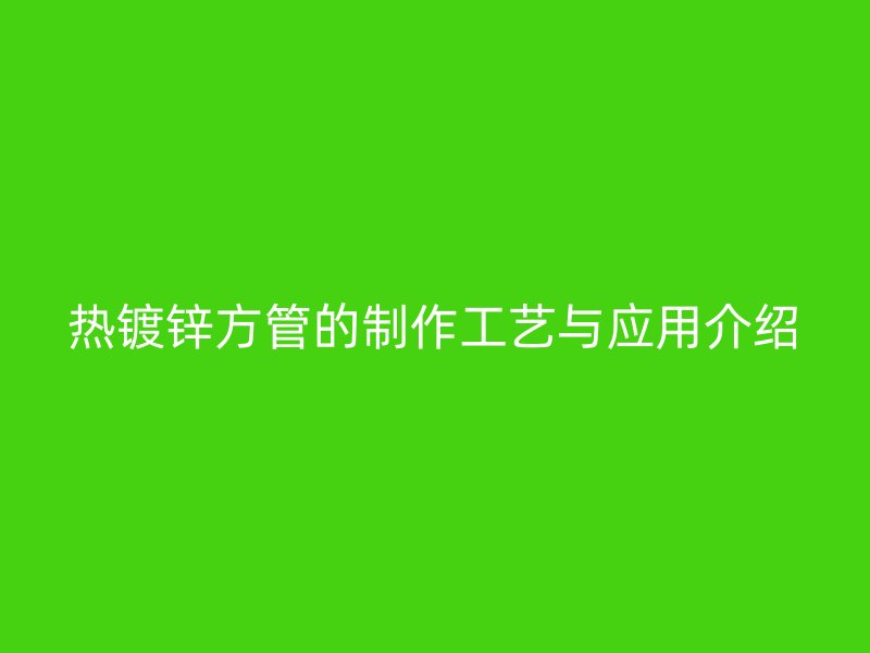熱鍍鋅方管的制作工藝與應(yīng)用介紹