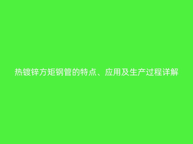 熱鍍鋅方矩鋼管的特點(diǎn)、應(yīng)用及生產(chǎn)過程詳解