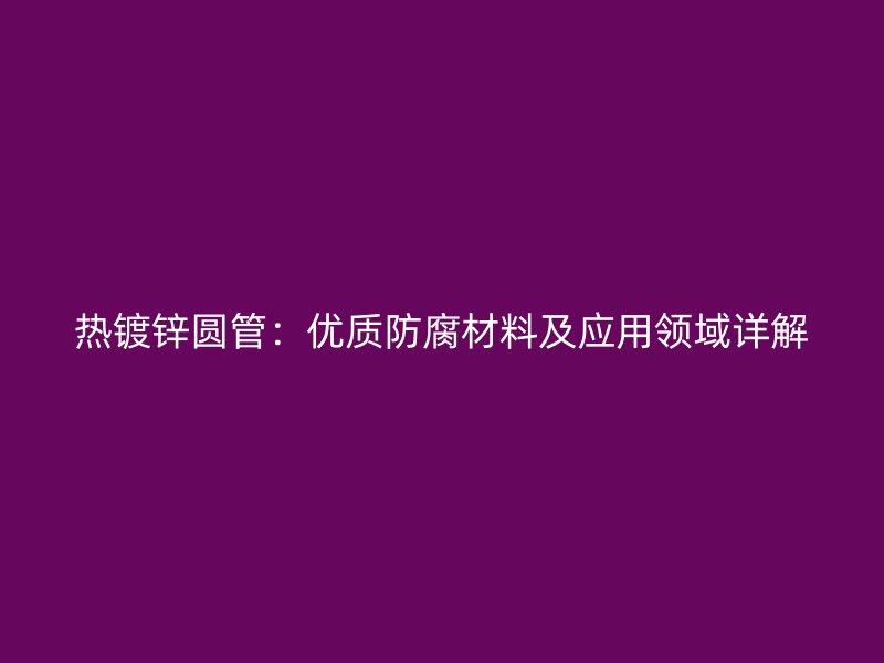 熱鍍鋅圓管：優(yōu)質防腐材料及應用領域詳解