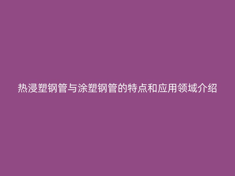 熱浸塑鋼管與涂塑鋼管的特點和應(yīng)用領(lǐng)域介紹