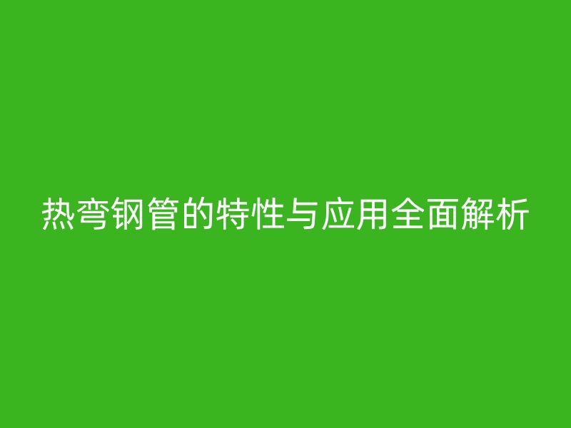 熱彎鋼管的特性與應(yīng)用全面解析